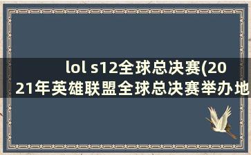 lol s12全球总决赛(2021年英雄联盟全球总决赛举办地点)